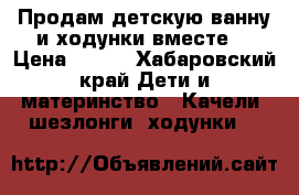 Продам детскую ванну и ходунки вместе. › Цена ­ 950 - Хабаровский край Дети и материнство » Качели, шезлонги, ходунки   